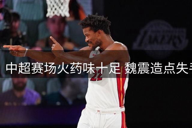 中超赛场火药味十足 魏震造点失手引爆冲突