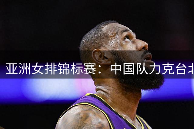 亚洲女排锦标赛：中国队力克台北队晋级小组赛