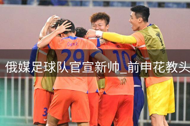 俄媒足球队官宣新帅 前申花教头斯卢茨基走马上任