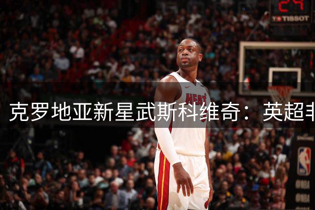 克罗地亚新星武斯科维奇：英超非终点，西甲才是终极梦想
