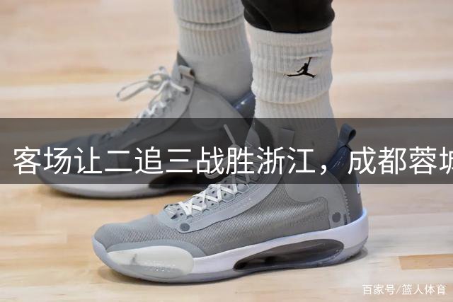 客场让二追三战胜浙江，成都蓉城结束中超6轮不胜