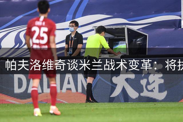 帕夫洛维奇谈米兰战术变革：将执行高位防守新体系
