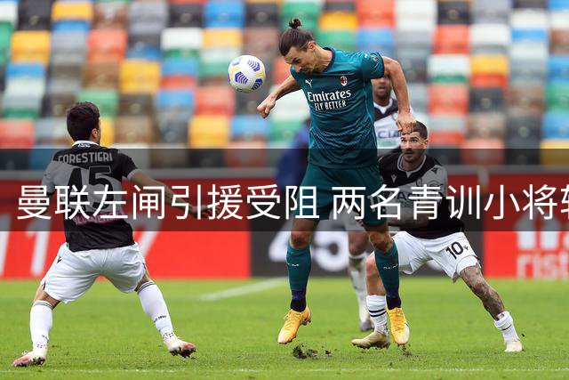 曼联左闸引援受阻 两名青训小将转投枪手