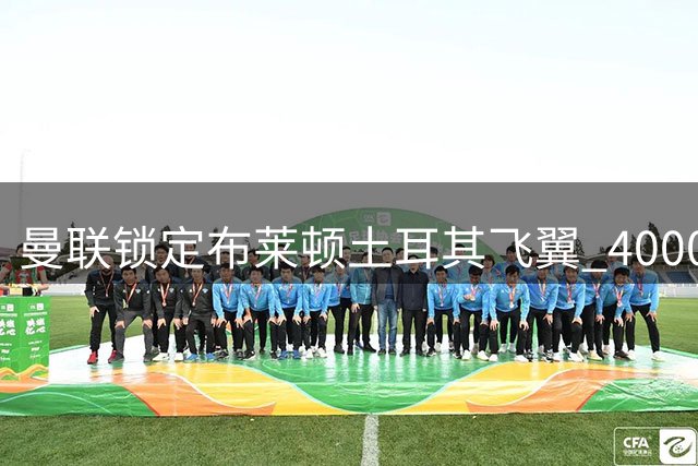 曼联锁定布莱顿土耳其飞翼 4000万镑补强左路
