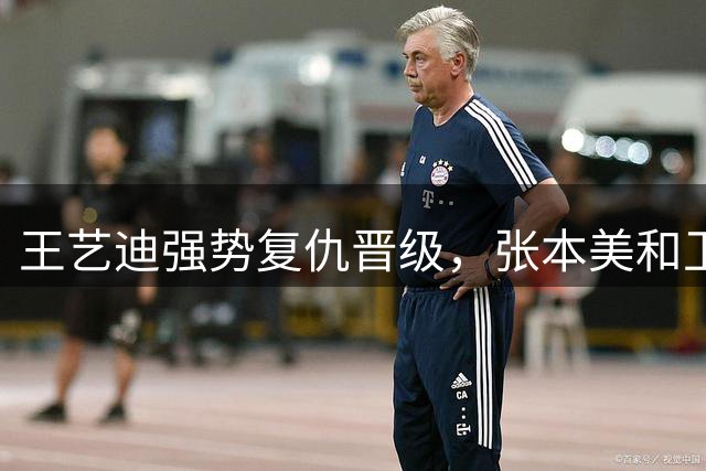 王艺迪强势复仇晋级，张本美和卫冕梦碎
