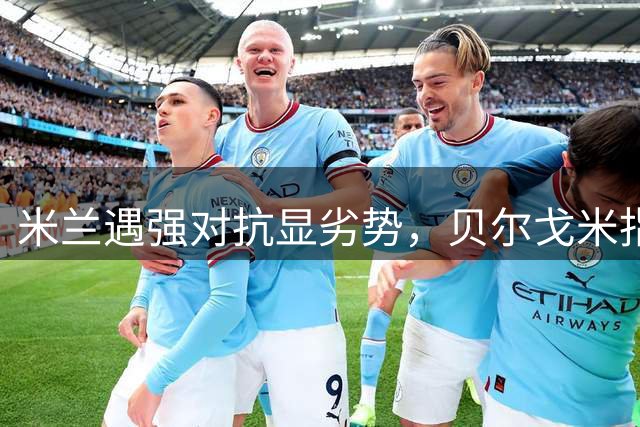 米兰遇强对抗显劣势，贝尔戈米指出关键问题