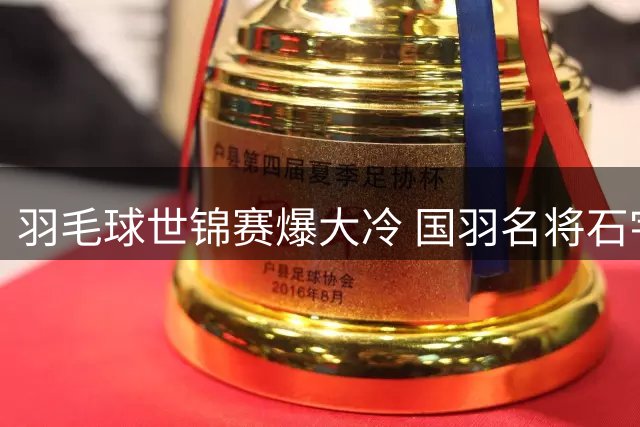 羽毛球世锦赛爆大冷 国羽名将石宇奇首轮遭淘汰