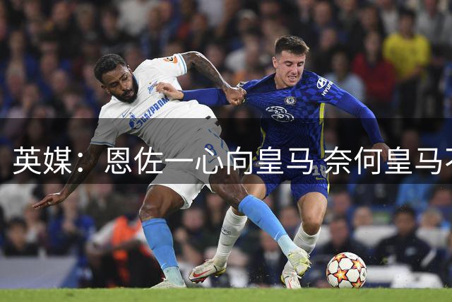 英媒：恩佐一心向皇马 奈何皇马不报价 被迫委身曼城
