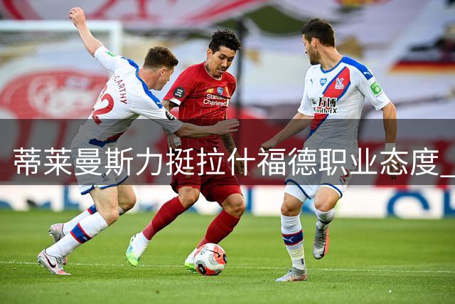 蒂莱曼斯力挺拉什福德职业态度 盛赞梅努发展潜力巨大