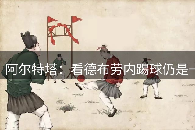 阿尔特塔：看德布劳内踢球仍是一种享受，他是史上最佳中场之一