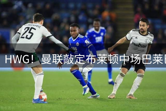 HWG！曼联敲定布莱顿中场巴莱巴 总价7000万英镑