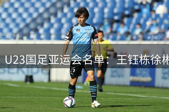 U23国足亚运会名单：王钰栋徐彬领衔 三超龄球员驰援