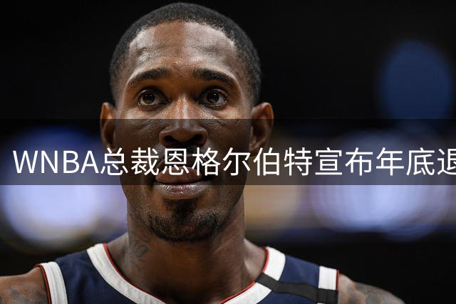 WNBA总裁恩格尔伯特宣布年底退休